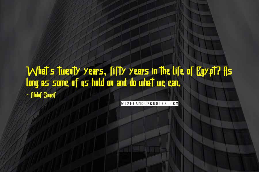 Ahdaf Soueif Quotes: What's twenty years, fifty years in the life of Egypt? As long as some of us hold on and do what we can.