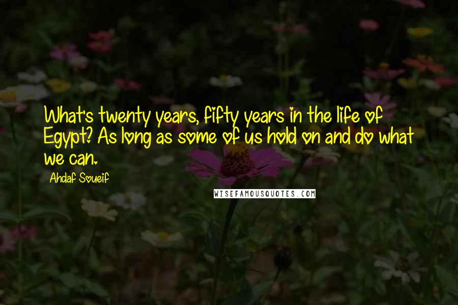 Ahdaf Soueif Quotes: What's twenty years, fifty years in the life of Egypt? As long as some of us hold on and do what we can.