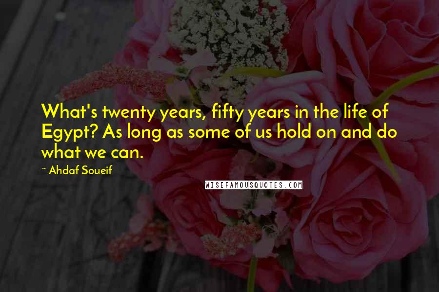 Ahdaf Soueif Quotes: What's twenty years, fifty years in the life of Egypt? As long as some of us hold on and do what we can.