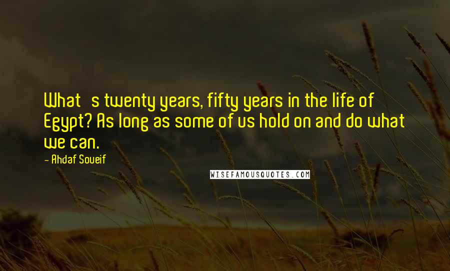 Ahdaf Soueif Quotes: What's twenty years, fifty years in the life of Egypt? As long as some of us hold on and do what we can.