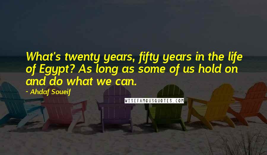 Ahdaf Soueif Quotes: What's twenty years, fifty years in the life of Egypt? As long as some of us hold on and do what we can.