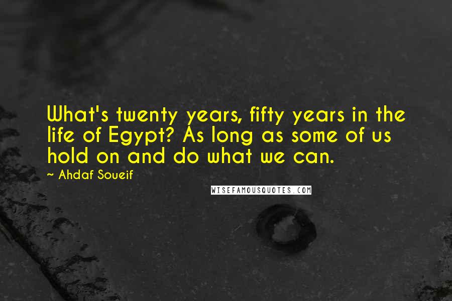 Ahdaf Soueif Quotes: What's twenty years, fifty years in the life of Egypt? As long as some of us hold on and do what we can.