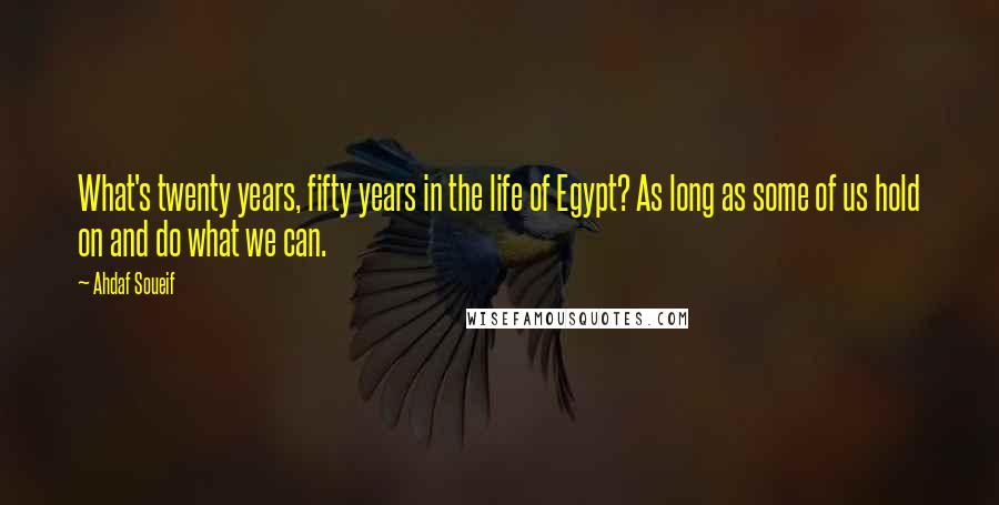 Ahdaf Soueif Quotes: What's twenty years, fifty years in the life of Egypt? As long as some of us hold on and do what we can.