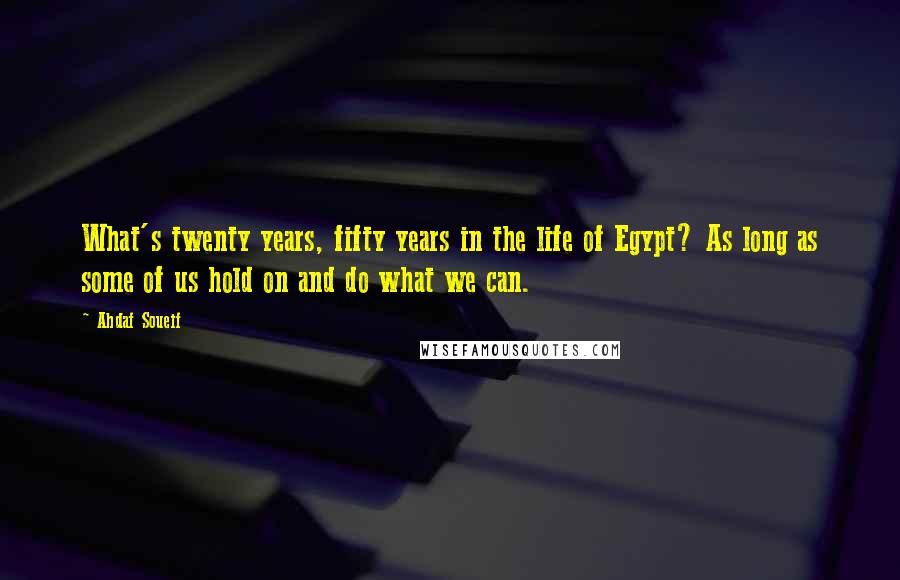 Ahdaf Soueif Quotes: What's twenty years, fifty years in the life of Egypt? As long as some of us hold on and do what we can.