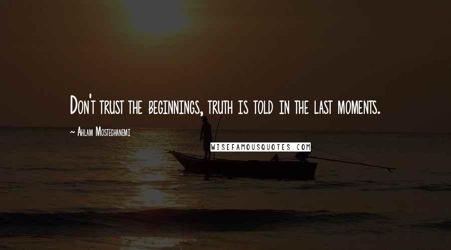 Ahlam Mosteghanemi Quotes: Don't trust the beginnings, truth is told in the last moments.
