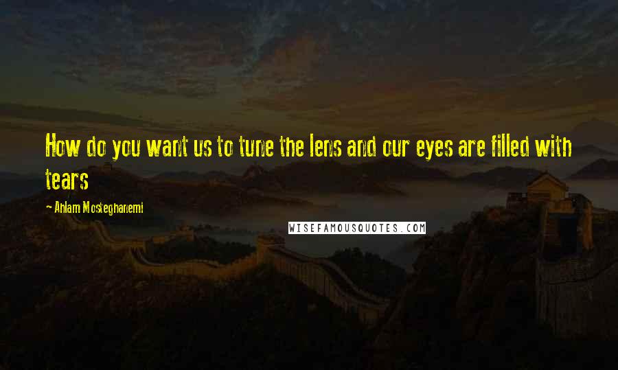 Ahlam Mosteghanemi Quotes: How do you want us to tune the lens and our eyes are filled with tears