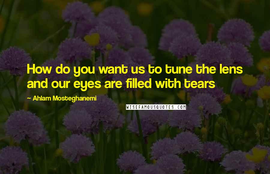 Ahlam Mosteghanemi Quotes: How do you want us to tune the lens and our eyes are filled with tears