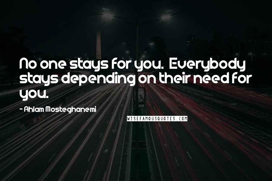 Ahlam Mosteghanemi Quotes: No one stays for you. Everybody stays depending on their need for you.