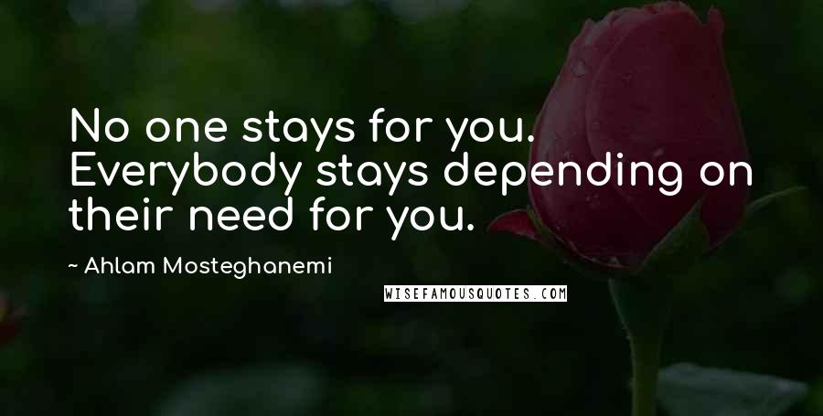 Ahlam Mosteghanemi Quotes: No one stays for you. Everybody stays depending on their need for you.