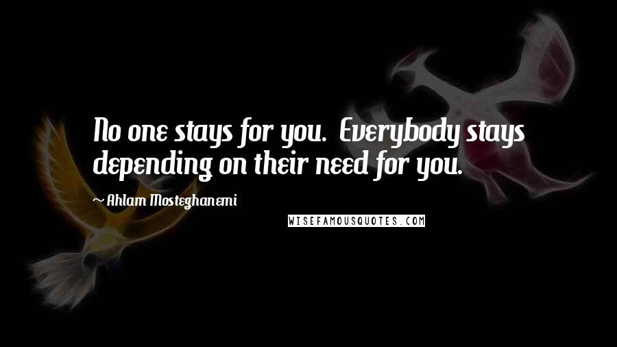 Ahlam Mosteghanemi Quotes: No one stays for you. Everybody stays depending on their need for you.