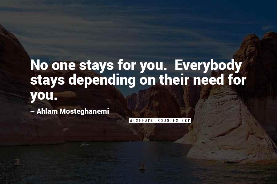 Ahlam Mosteghanemi Quotes: No one stays for you. Everybody stays depending on their need for you.