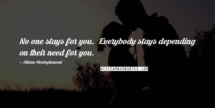 Ahlam Mosteghanemi Quotes: No one stays for you. Everybody stays depending on their need for you.