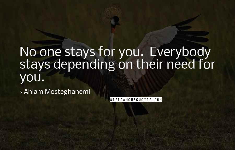 Ahlam Mosteghanemi Quotes: No one stays for you. Everybody stays depending on their need for you.