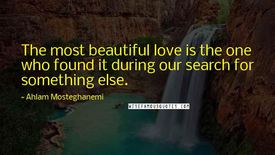 Ahlam Mosteghanemi Quotes: The most beautiful love is the one who found it during our search for something else.