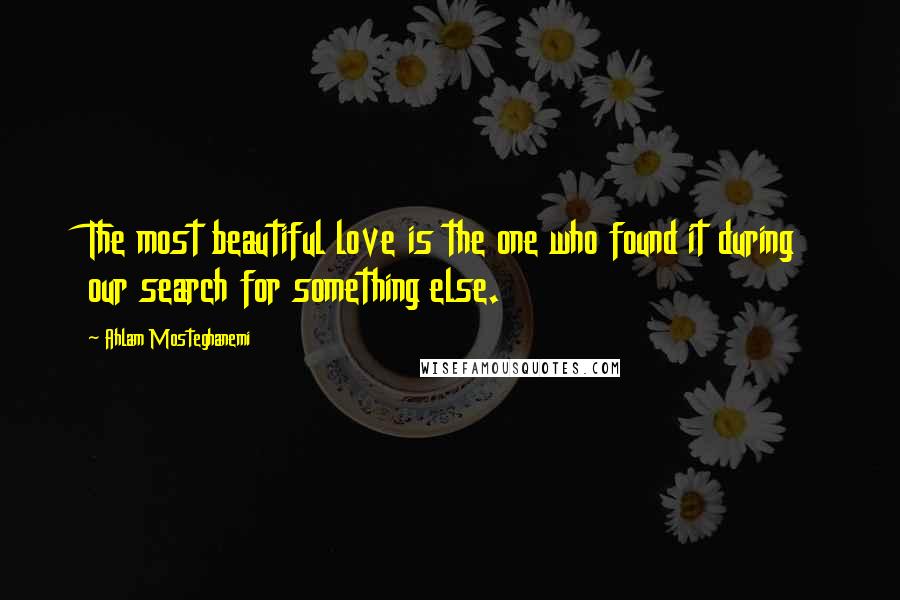 Ahlam Mosteghanemi Quotes: The most beautiful love is the one who found it during our search for something else.