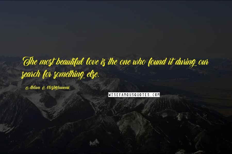 Ahlam Mosteghanemi Quotes: The most beautiful love is the one who found it during our search for something else.