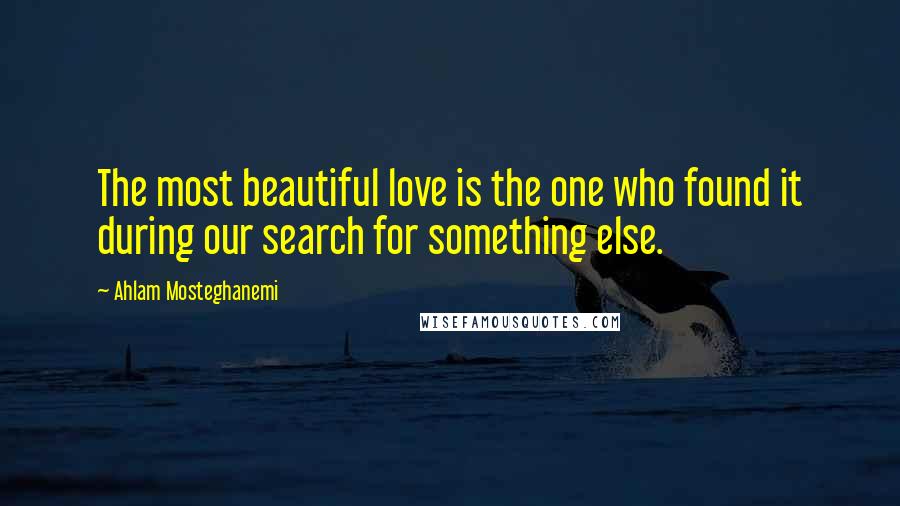 Ahlam Mosteghanemi Quotes: The most beautiful love is the one who found it during our search for something else.