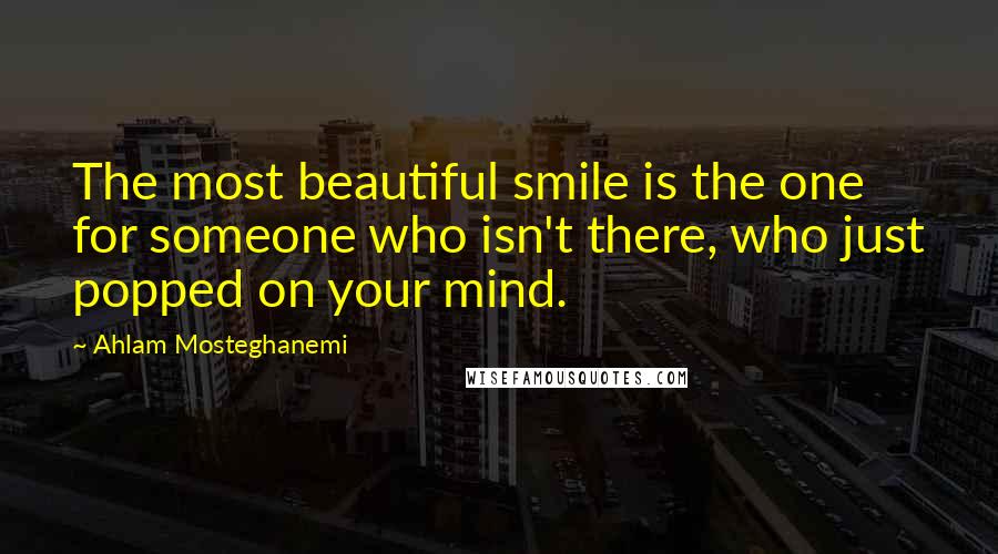 Ahlam Mosteghanemi Quotes: The most beautiful smile is the one for someone who isn't there, who just popped on your mind.