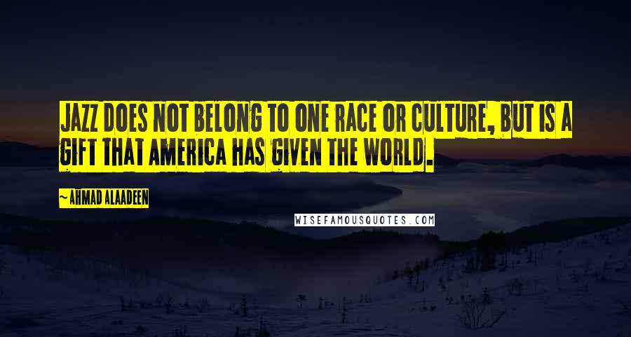 Ahmad Alaadeen Quotes: Jazz does not belong to one race or culture, but is a gift that America has given the world.