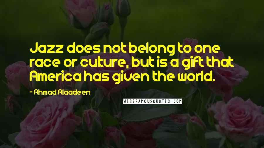 Ahmad Alaadeen Quotes: Jazz does not belong to one race or culture, but is a gift that America has given the world.