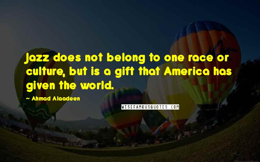 Ahmad Alaadeen Quotes: Jazz does not belong to one race or culture, but is a gift that America has given the world.