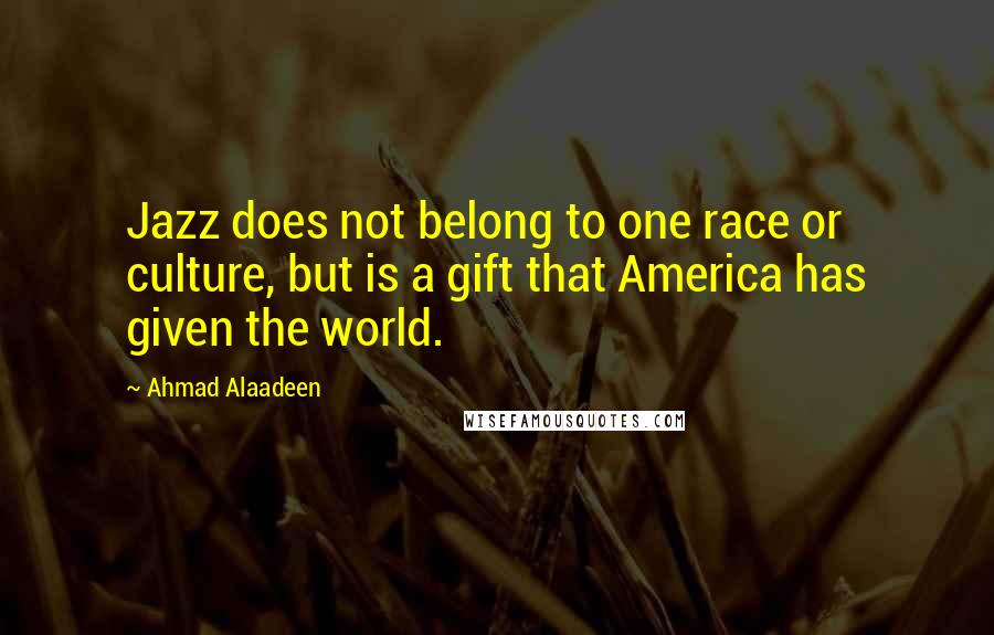 Ahmad Alaadeen Quotes: Jazz does not belong to one race or culture, but is a gift that America has given the world.