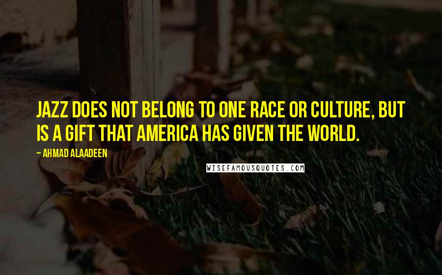 Ahmad Alaadeen Quotes: Jazz does not belong to one race or culture, but is a gift that America has given the world.