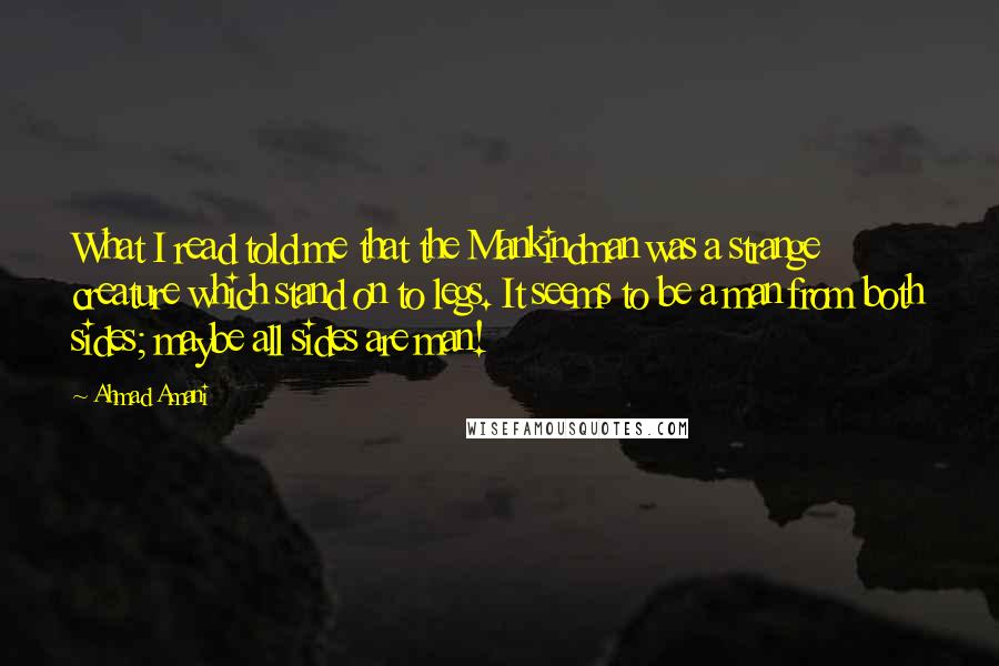 Ahmad Amani Quotes: What I read told me that the Mankindman was a strange creature which stand on to legs. It seems to be a man from both sides; maybe all sides are man!