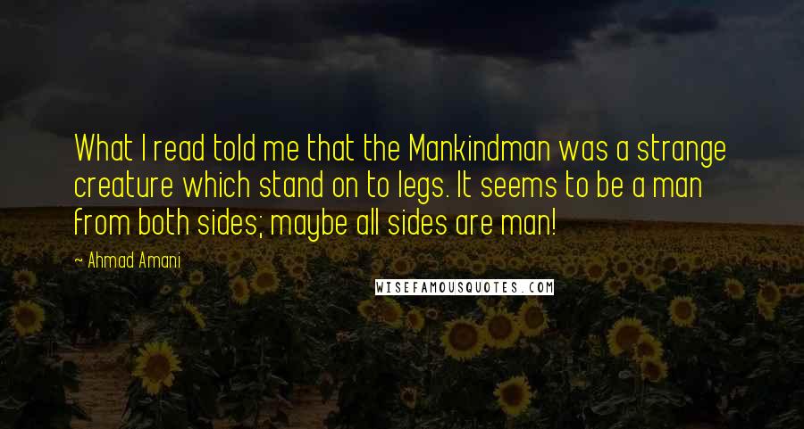 Ahmad Amani Quotes: What I read told me that the Mankindman was a strange creature which stand on to legs. It seems to be a man from both sides; maybe all sides are man!