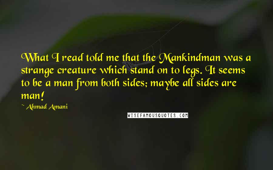 Ahmad Amani Quotes: What I read told me that the Mankindman was a strange creature which stand on to legs. It seems to be a man from both sides; maybe all sides are man!