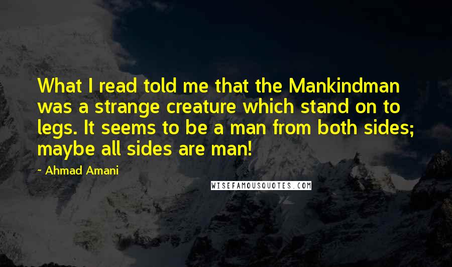 Ahmad Amani Quotes: What I read told me that the Mankindman was a strange creature which stand on to legs. It seems to be a man from both sides; maybe all sides are man!