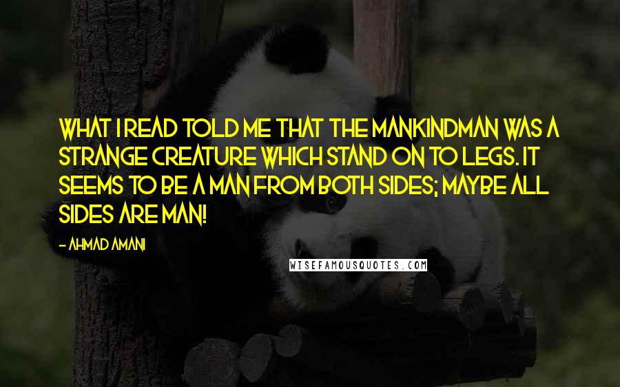 Ahmad Amani Quotes: What I read told me that the Mankindman was a strange creature which stand on to legs. It seems to be a man from both sides; maybe all sides are man!