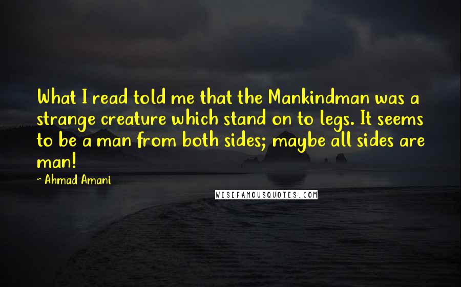 Ahmad Amani Quotes: What I read told me that the Mankindman was a strange creature which stand on to legs. It seems to be a man from both sides; maybe all sides are man!