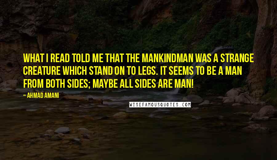 Ahmad Amani Quotes: What I read told me that the Mankindman was a strange creature which stand on to legs. It seems to be a man from both sides; maybe all sides are man!