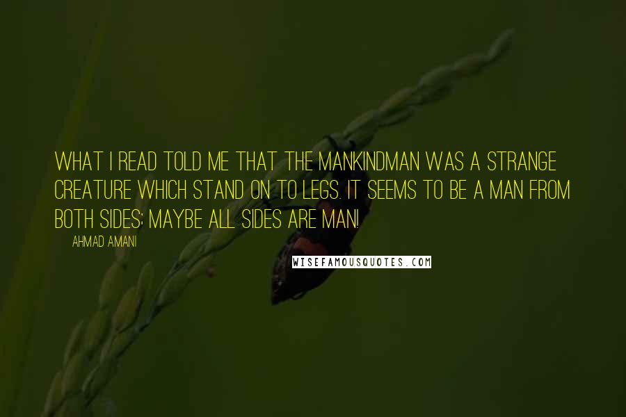 Ahmad Amani Quotes: What I read told me that the Mankindman was a strange creature which stand on to legs. It seems to be a man from both sides; maybe all sides are man!