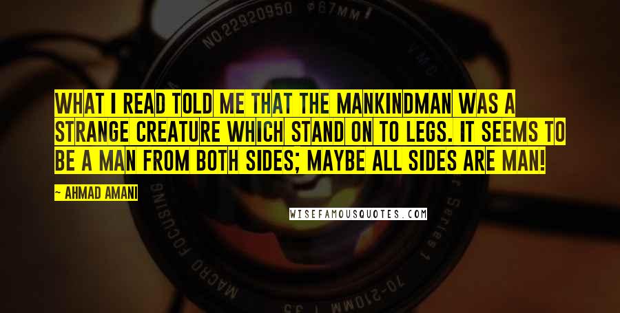 Ahmad Amani Quotes: What I read told me that the Mankindman was a strange creature which stand on to legs. It seems to be a man from both sides; maybe all sides are man!