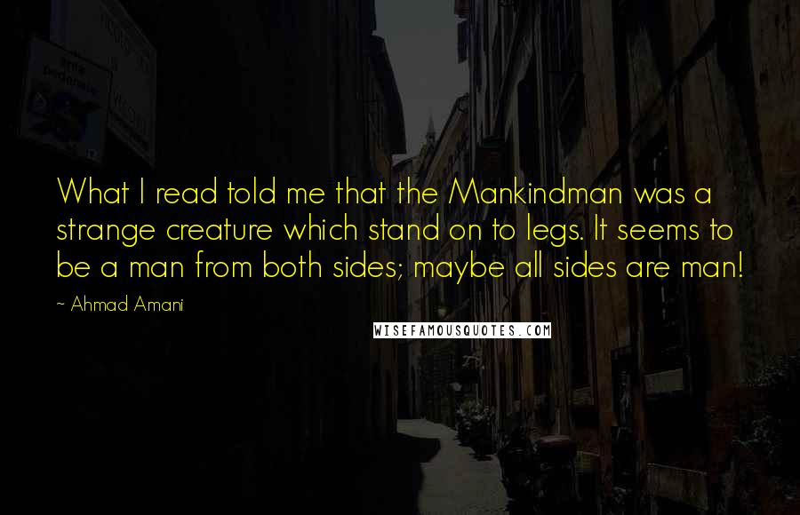 Ahmad Amani Quotes: What I read told me that the Mankindman was a strange creature which stand on to legs. It seems to be a man from both sides; maybe all sides are man!