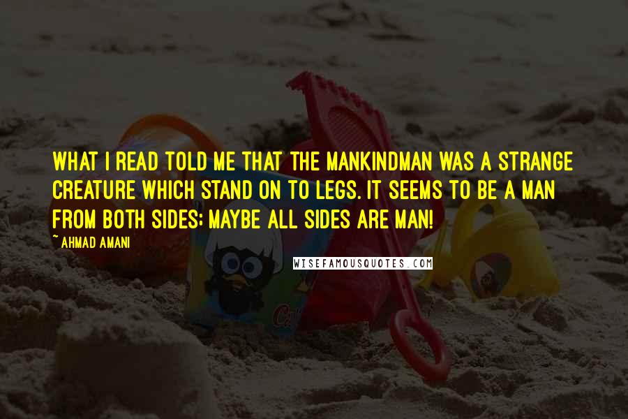 Ahmad Amani Quotes: What I read told me that the Mankindman was a strange creature which stand on to legs. It seems to be a man from both sides; maybe all sides are man!