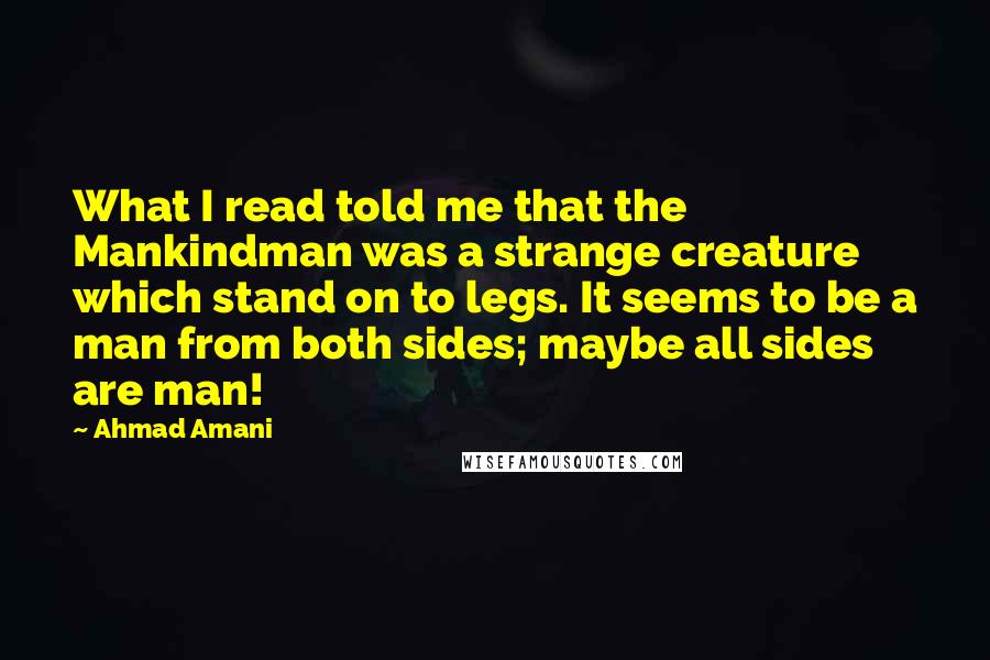 Ahmad Amani Quotes: What I read told me that the Mankindman was a strange creature which stand on to legs. It seems to be a man from both sides; maybe all sides are man!