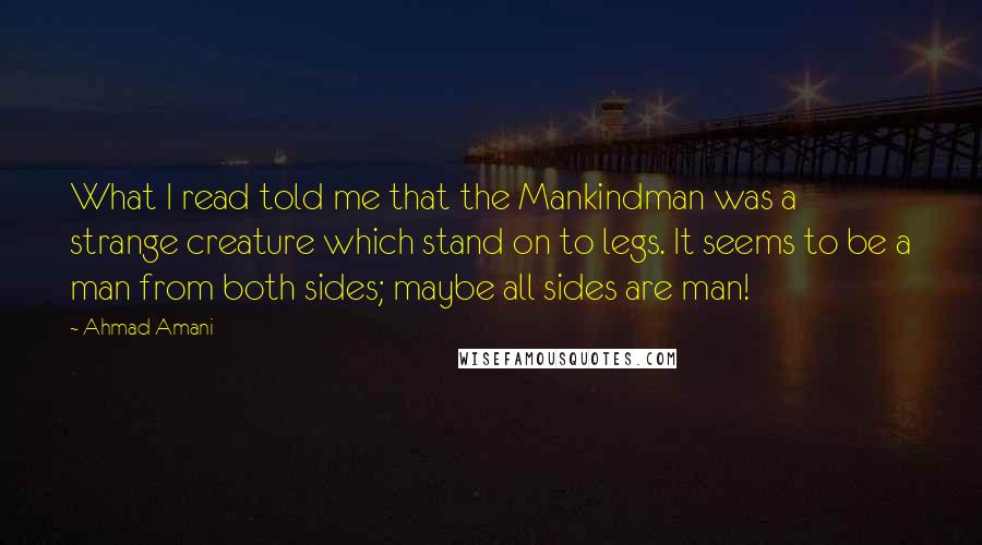 Ahmad Amani Quotes: What I read told me that the Mankindman was a strange creature which stand on to legs. It seems to be a man from both sides; maybe all sides are man!