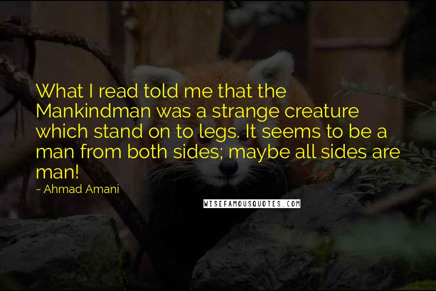 Ahmad Amani Quotes: What I read told me that the Mankindman was a strange creature which stand on to legs. It seems to be a man from both sides; maybe all sides are man!