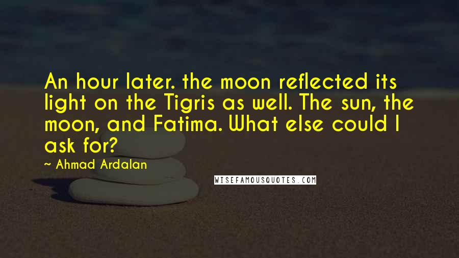 Ahmad Ardalan Quotes: An hour later. the moon reflected its light on the Tigris as well. The sun, the moon, and Fatima. What else could I ask for?