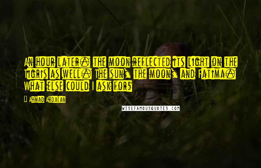 Ahmad Ardalan Quotes: An hour later. the moon reflected its light on the Tigris as well. The sun, the moon, and Fatima. What else could I ask for?