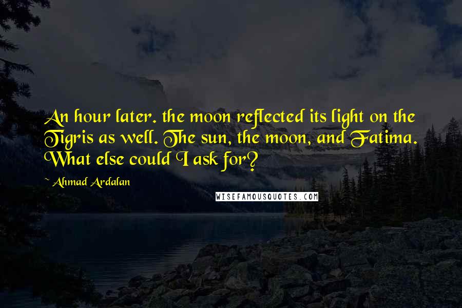 Ahmad Ardalan Quotes: An hour later. the moon reflected its light on the Tigris as well. The sun, the moon, and Fatima. What else could I ask for?