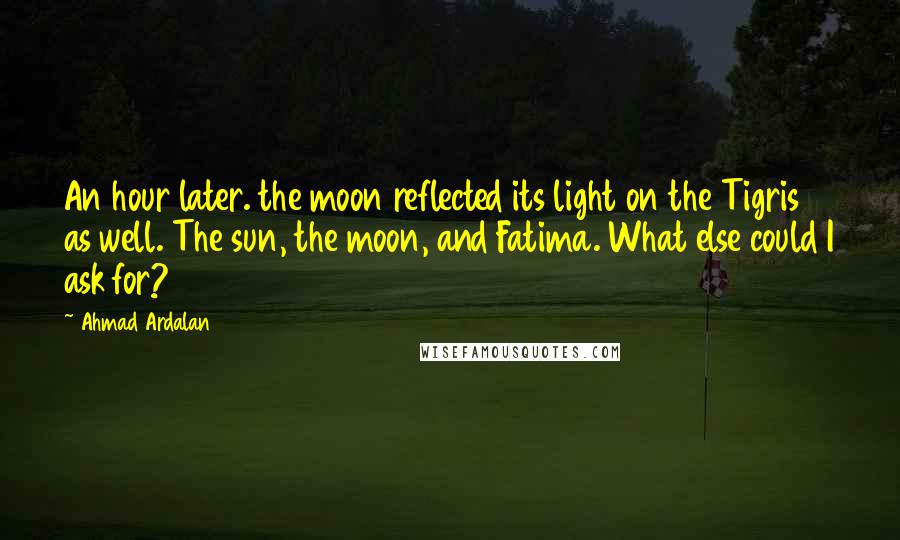 Ahmad Ardalan Quotes: An hour later. the moon reflected its light on the Tigris as well. The sun, the moon, and Fatima. What else could I ask for?