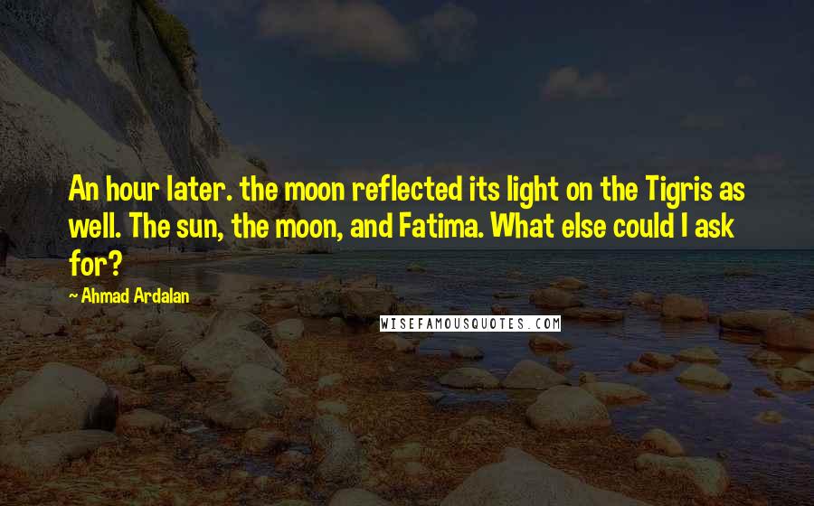 Ahmad Ardalan Quotes: An hour later. the moon reflected its light on the Tigris as well. The sun, the moon, and Fatima. What else could I ask for?