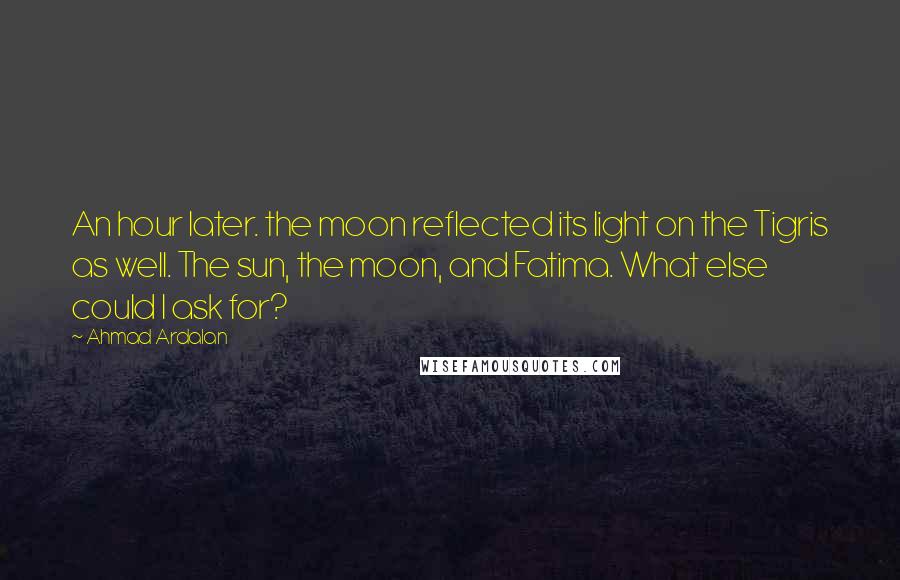 Ahmad Ardalan Quotes: An hour later. the moon reflected its light on the Tigris as well. The sun, the moon, and Fatima. What else could I ask for?