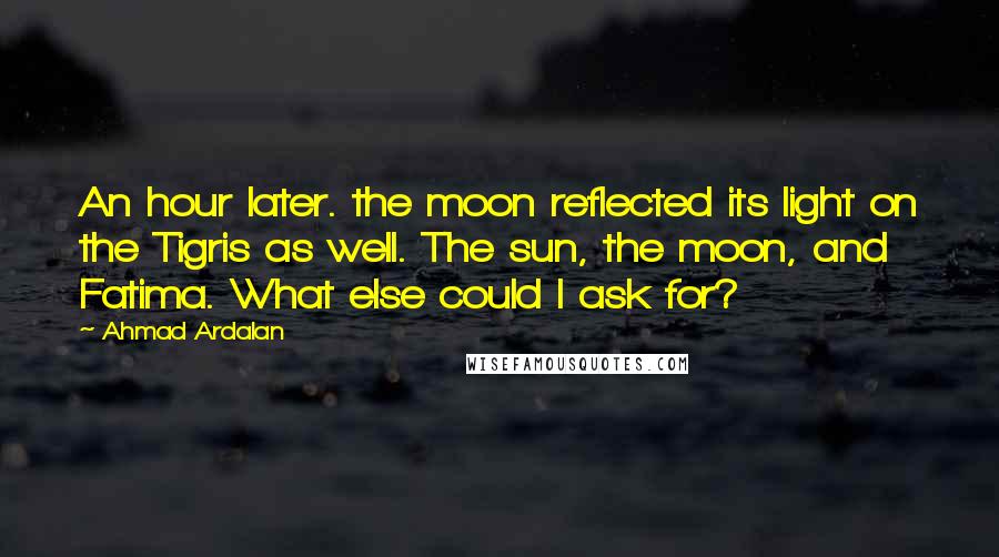 Ahmad Ardalan Quotes: An hour later. the moon reflected its light on the Tigris as well. The sun, the moon, and Fatima. What else could I ask for?