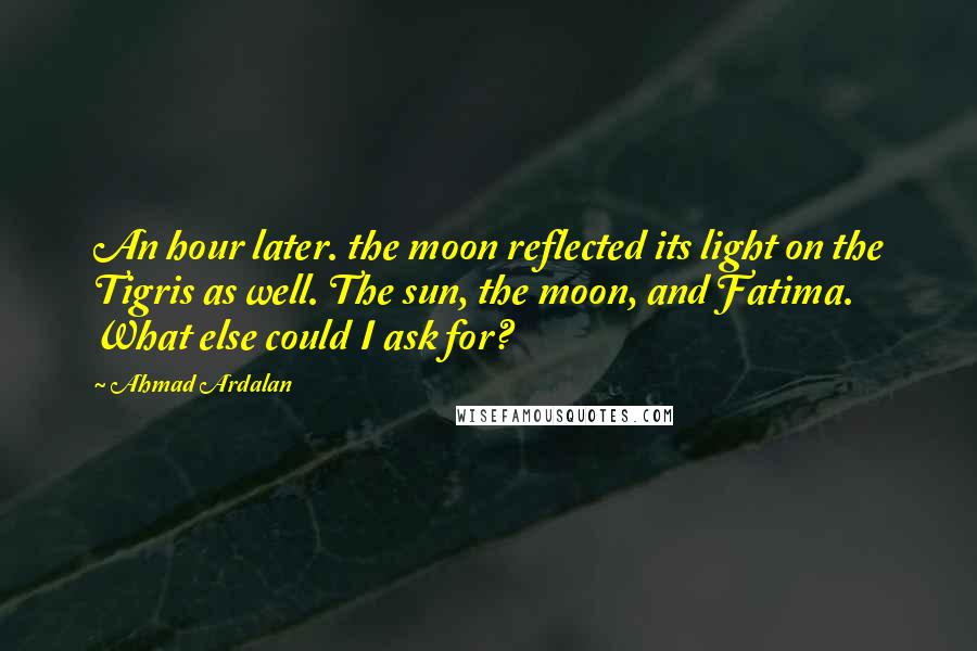 Ahmad Ardalan Quotes: An hour later. the moon reflected its light on the Tigris as well. The sun, the moon, and Fatima. What else could I ask for?