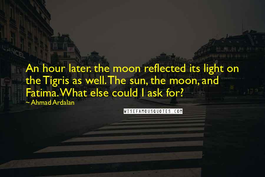 Ahmad Ardalan Quotes: An hour later. the moon reflected its light on the Tigris as well. The sun, the moon, and Fatima. What else could I ask for?